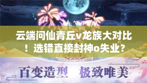 云端問(wèn)仙青丘v龍族大對比！選錯直接封神o失業(yè)？
