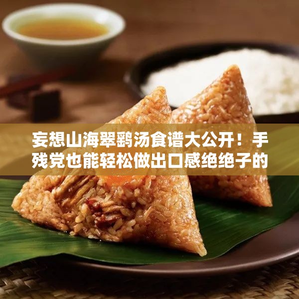 妄想山海翠鷂湯食譜大公開(kāi)！手殘黨也能輕松做出口感絕絕子的秘方