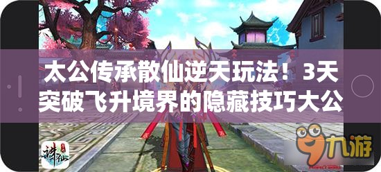 太公傳承散仙逆天玩法！3天突破飛升境界的隱藏技巧大公開(kāi)