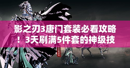 影之刃3唐門(mén)套裝必看攻略！3天刷滿(mǎn)5件套的神級(jí)技巧