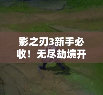 影之刃3新手必收！無(wú)盡劫境開(kāi)啟終極攻略，主線(xiàn)任務(wù)速通秘籍